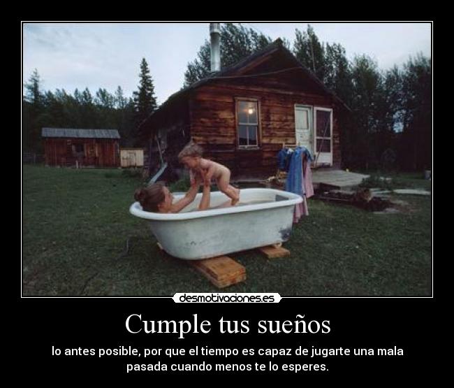Cumple tus sueños - lo antes posible, por que el tiempo es capaz de jugarte una mala
pasada cuando menos te lo esperes.