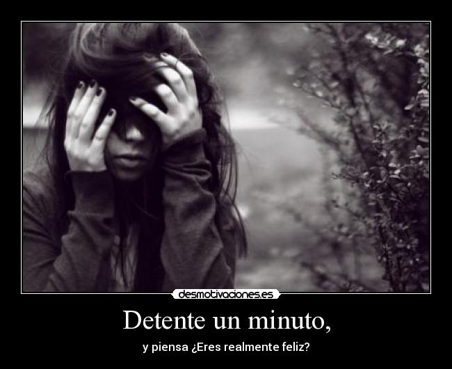 Detente un minuto, - y piensa ¿Eres realmente feliz?