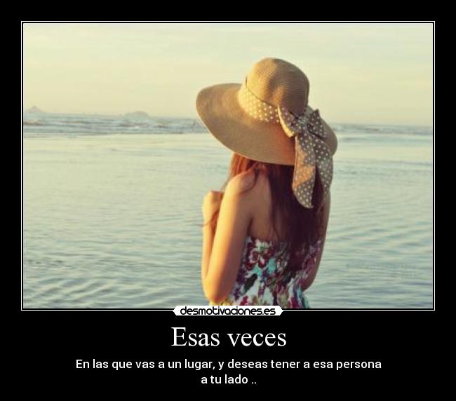 Esas veces - En las que vas a un lugar, y deseas tener a esa persona
a tu lado ..