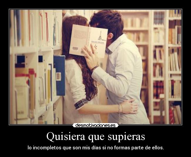 Quisiera que supieras - lo incompletos que son mis días si no formas parte de ellos.