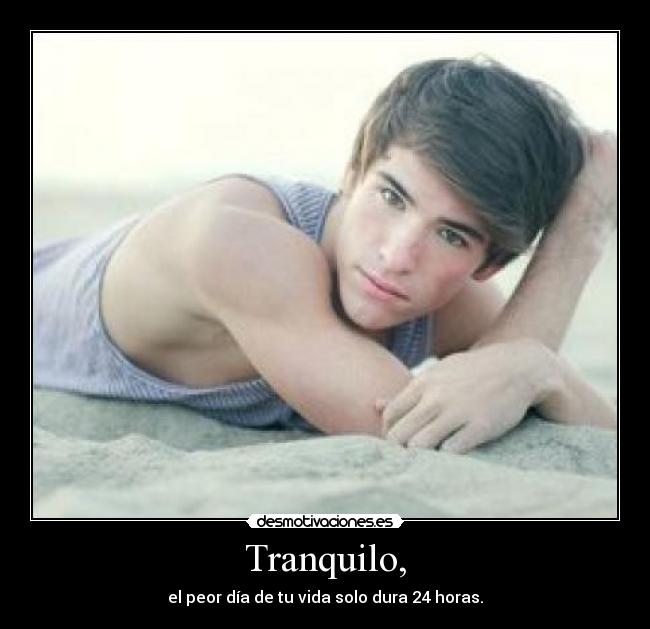 Tranquilo, - el peor día de tu vida solo dura 24 horas.