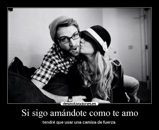 Si sigo amándote como te amo - tendré que usar una camisa de fuerza ♥