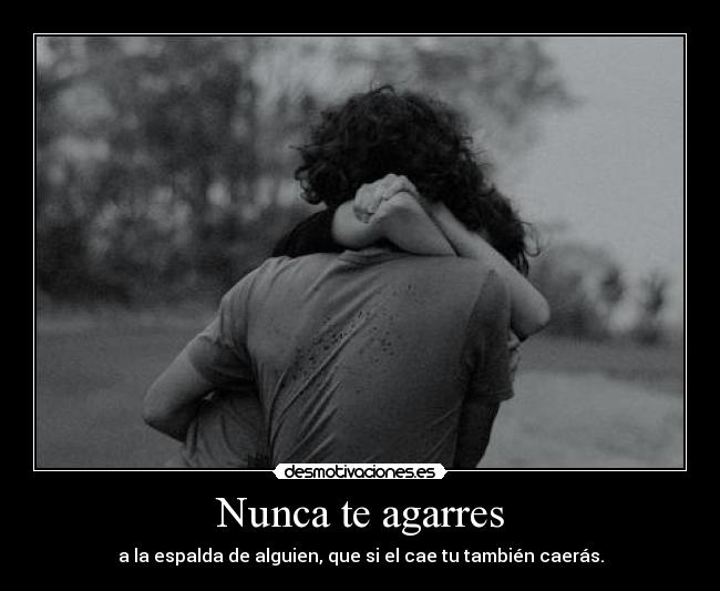 Nunca te agarres - a la espalda de alguien, que si el cae tu también caerás.