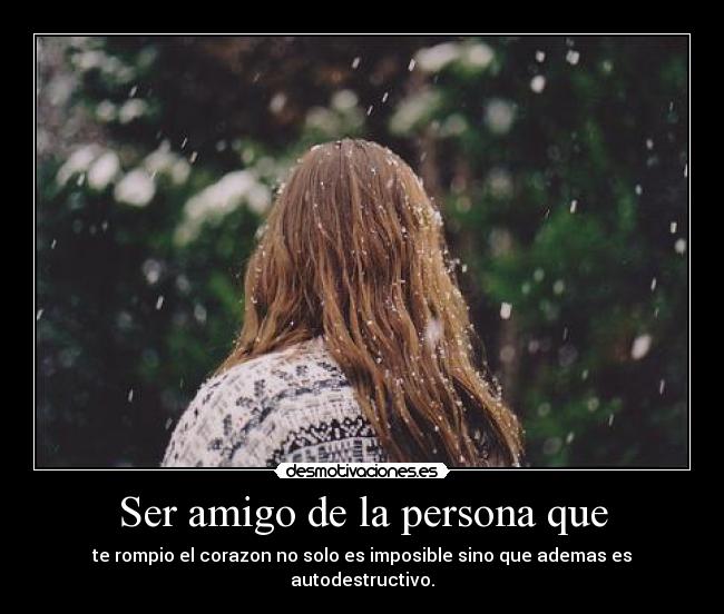 Ser amigo de la persona que - te rompio el corazon no solo es imposible sino que ademas es autodestructivo.