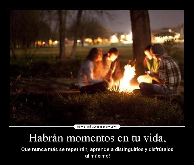 Habrán momentos en tu vida, - Que nunca más se repetirán, aprende a distinguirlos y disfrútalos al máximo!