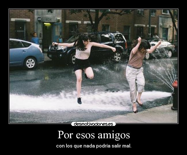 Por esos amigos - con los que nada podría salir mal.