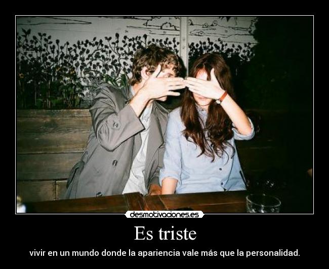 Es triste - vivir en un mundo donde la apariencia vale más que la personalidad.