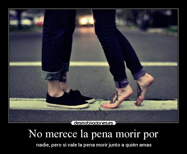 No merece la pena morir por - nadie, pero si vale la pena morir junto a quién amas