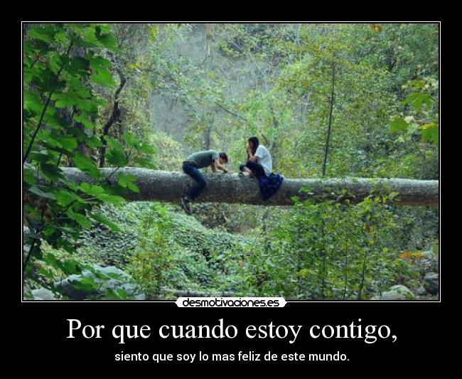 Por que cuando estoy contigo, - siento que soy lo mas feliz de este mundo.