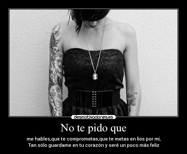 No te pido que - me hables,que te comprometas,que te metas en lios por mi,
Tan sólo guardame en tu corazón y seré un poco más feliz