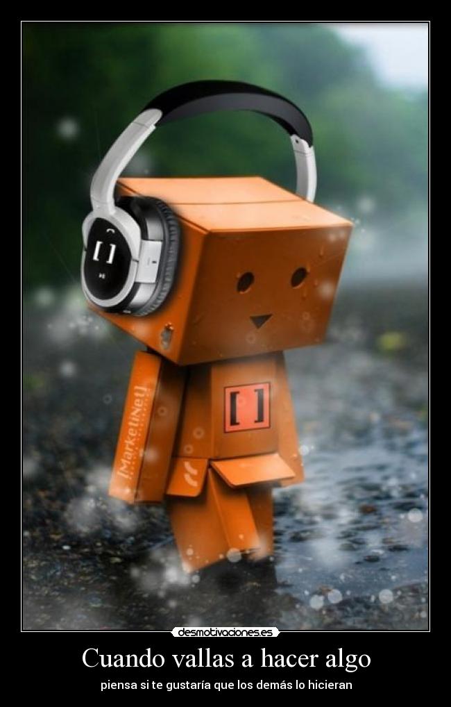 Cuando vallas a hacer algo - piensa si te gustaría que los demás lo hicieran