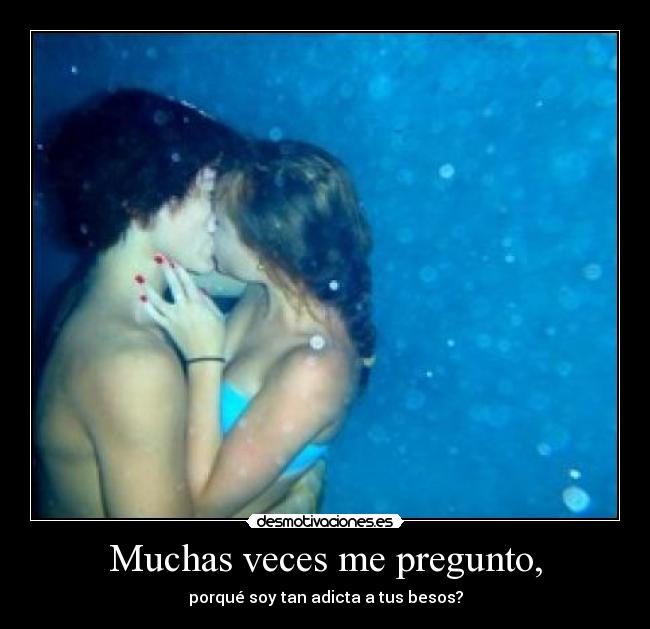 Muchas veces me pregunto, - porqué soy tan adicta a tus besos?