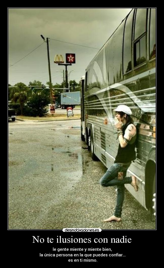 No te ilusiones con nadie - le gente miente y miente bien,
la única persona en la que puedes confiar...
es en ti mismo.