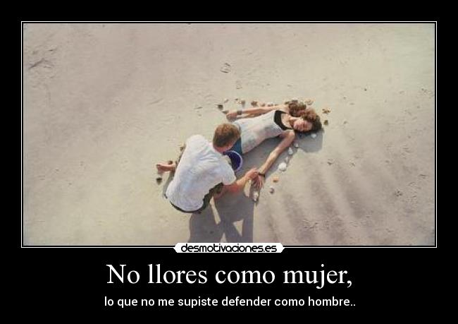 No llores como mujer, - lo que no me supiste defender como hombre..