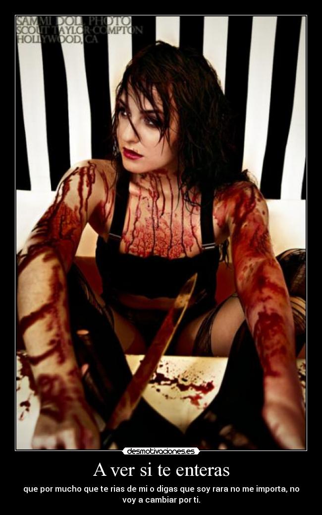 A ver si te enteras - que por mucho que te rias de mi o digas que soy rara no me importa, no
voy a cambiar por ti.
