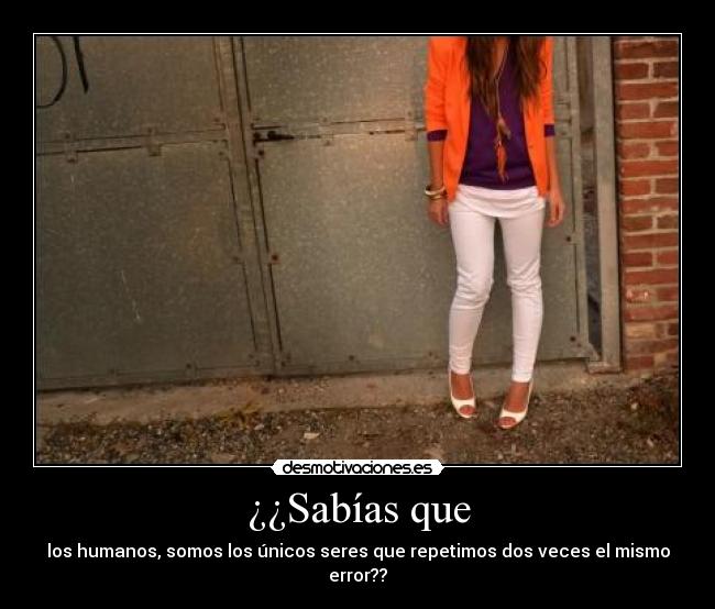 ¿¿Sabías que - los humanos, somos los únicos seres que repetimos dos veces el mismo error??