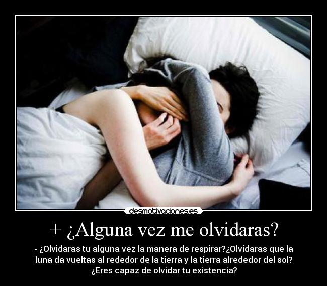 + ¿Alguna vez me olvidaras? - - ¿Olvidaras tu alguna vez la manera de respirar?¿Olvidaras que la
luna da vueltas al rededor de la tierra y la tierra alrededor del sol?
¿Eres capaz de olvidar tu existencia?