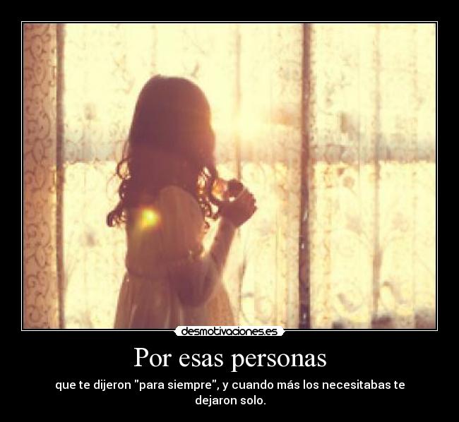 Por esas personas - que te dijeron para siempre, y cuando más los necesitabas te dejaron solo.