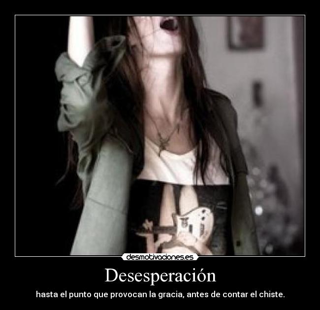 Desesperación - hasta el punto que provocan la gracia, antes de contar el chiste.