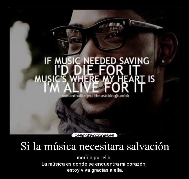 Si la música necesitara salvación - moriría por ella. 
La música es donde se encuentra mi corazón, 
estoy viva gracias a ella.