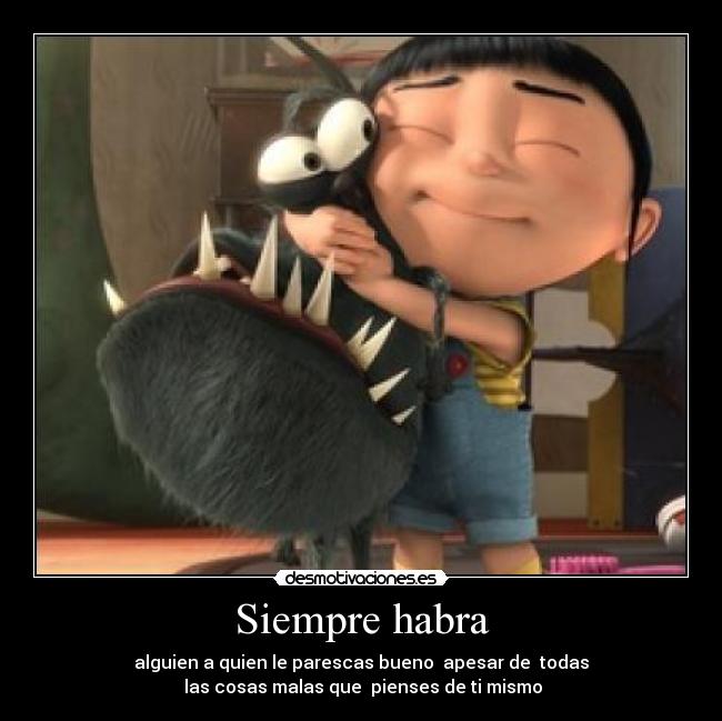 Siempre habra - alguien a quien le parescas bueno  apesar de  todas
 las cosas malas que  pienses de ti mismo