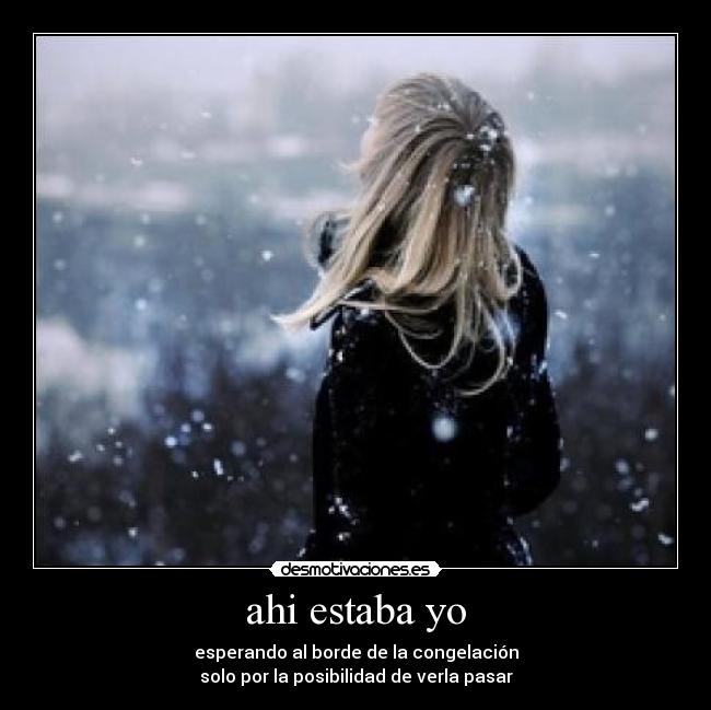 ahi estaba yo - esperando al borde de la congelación
solo por la posibilidad de verla pasar