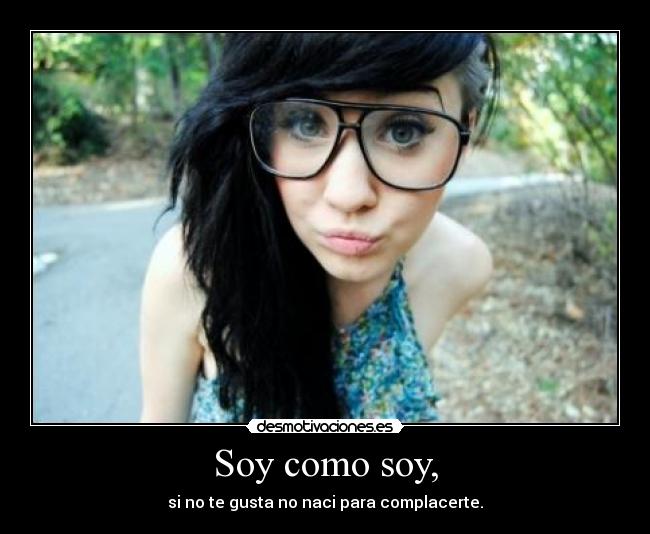Soy como soy, - si no te gusta no naci para complacerte.