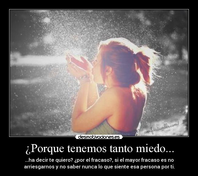 ¿Porque tenemos tanto miedo... - ...ha decir te quiero? ¿por el fracaso?, si el mayor fracaso es no
arriesgarnos y no saber nunca lo que siente esa persona por ti.