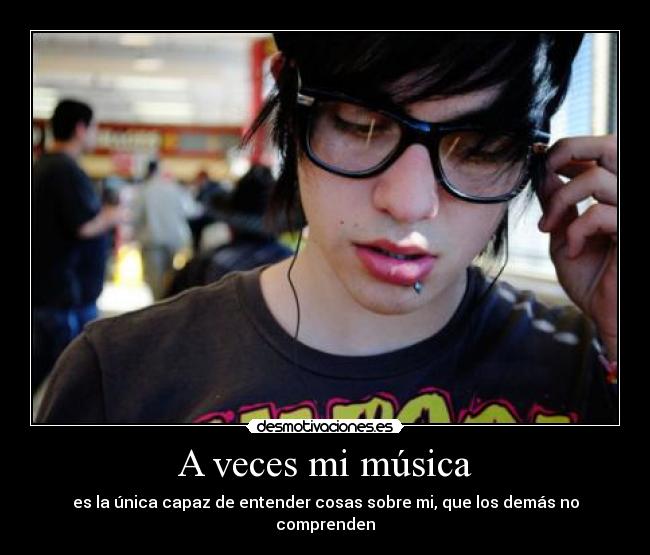 A veces mi música - es la única capaz de entender cosas sobre mi, que los demás no comprenden