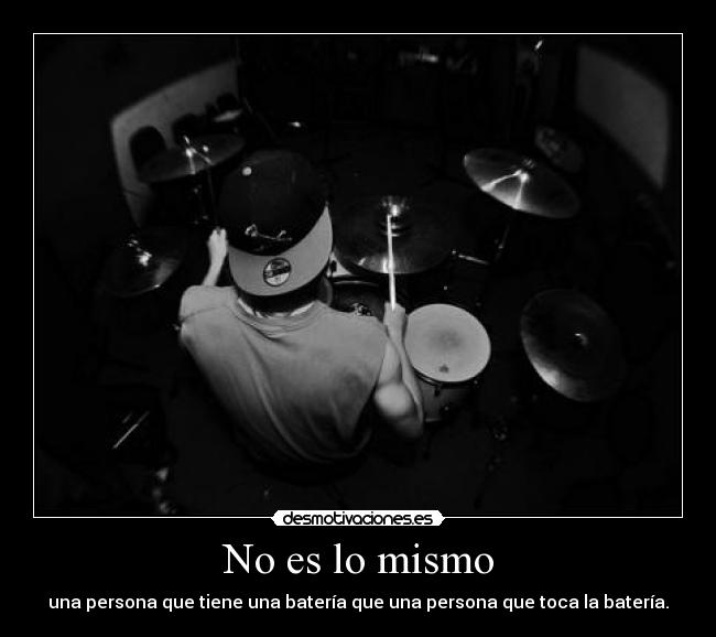 No es lo mismo - una persona que tiene una batería que una persona que toca la batería.