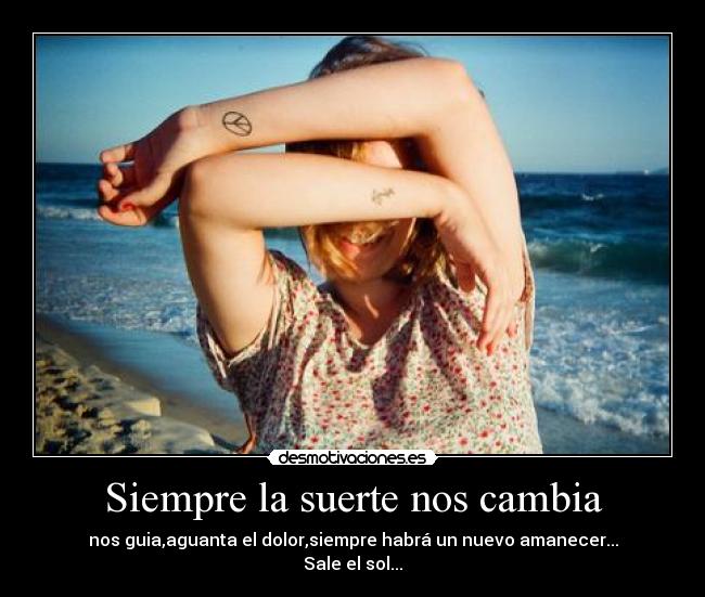 Siempre la suerte nos cambia - nos guia,aguanta el dolor,siempre habrá un nuevo amanecer...
Sale el sol...