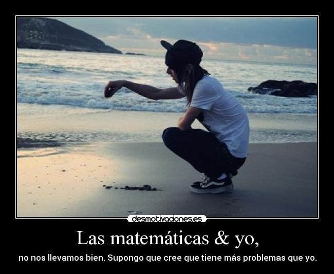 Las matemáticas & yo, - no nos llevamos bien. Supongo que cree que tiene más problemas que yo.