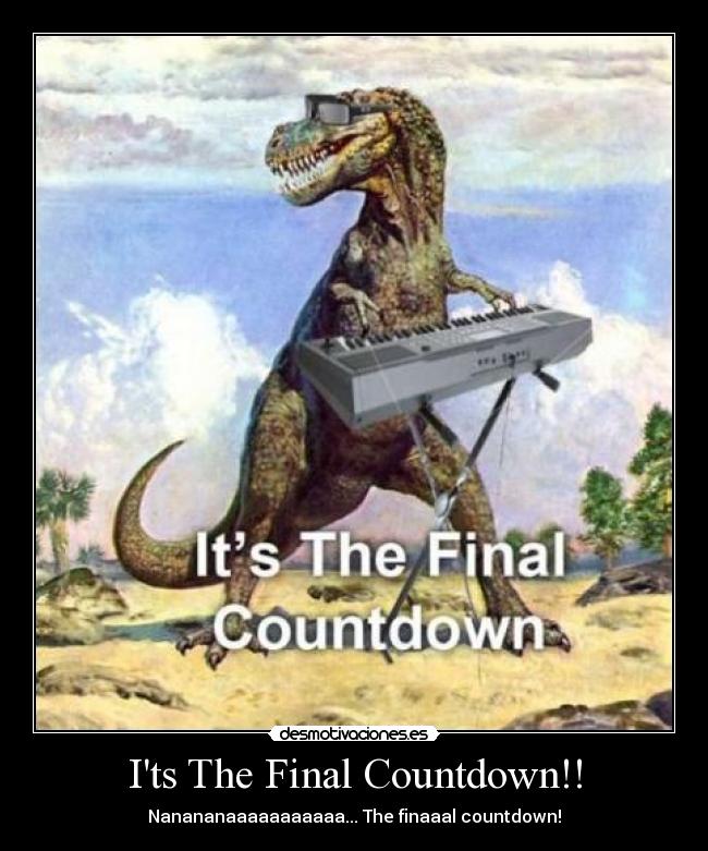 Its The Final Countdown!! - Nanananaaaaaaaaaaa... The finaaal countdown!