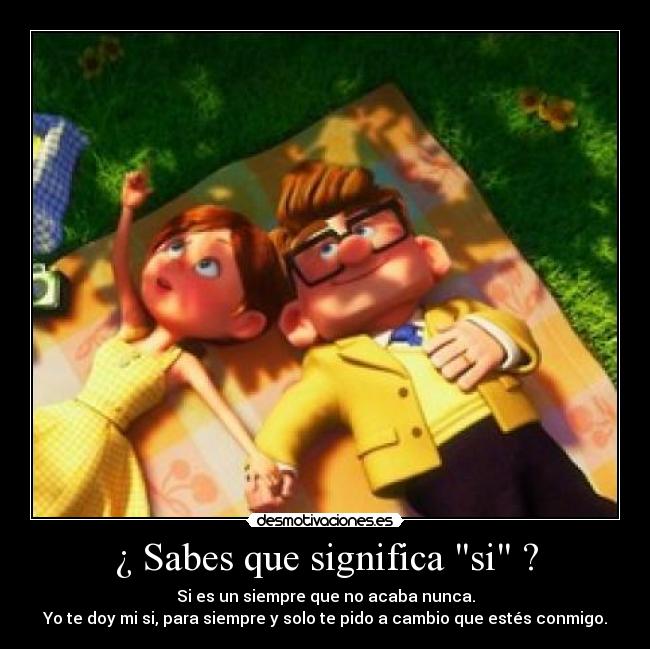 ¿ Sabes que significa si ? - Si es un siempre que no acaba nunca.
Yo te doy mi si, para siempre y solo te pido a cambio que estés conmigo.