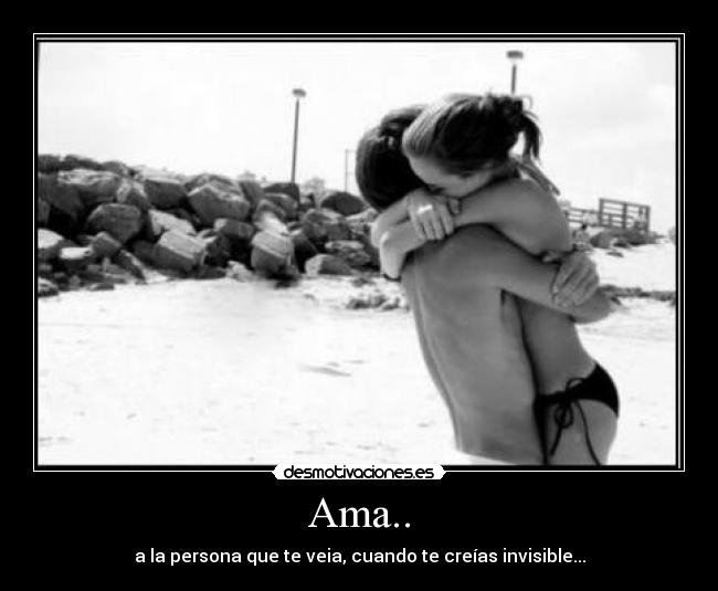 Ama.. - a la persona que te veia, cuando te creías invisible...