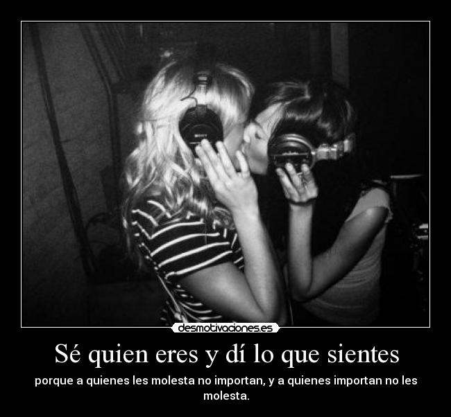 Sé quien eres y dí lo que sientes - porque a quienes les molesta no importan, y a quienes importan no les molesta.