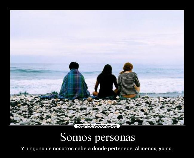 Somos personas - Y ninguno de nosotros sabe a donde pertenece. Al menos, yo no.