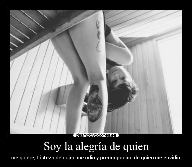 Soy la alegría de quien - me quiere, tristeza de quien me odia y preocupación de quien me envidia.