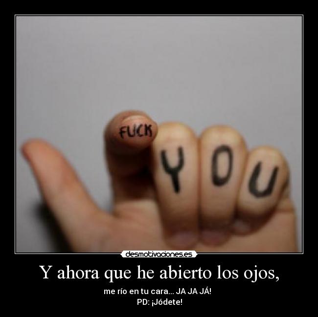Y ahora que he abierto los ojos, - me río en tu cara... JA JA JÁ!  
PD: ¡Jódete!
