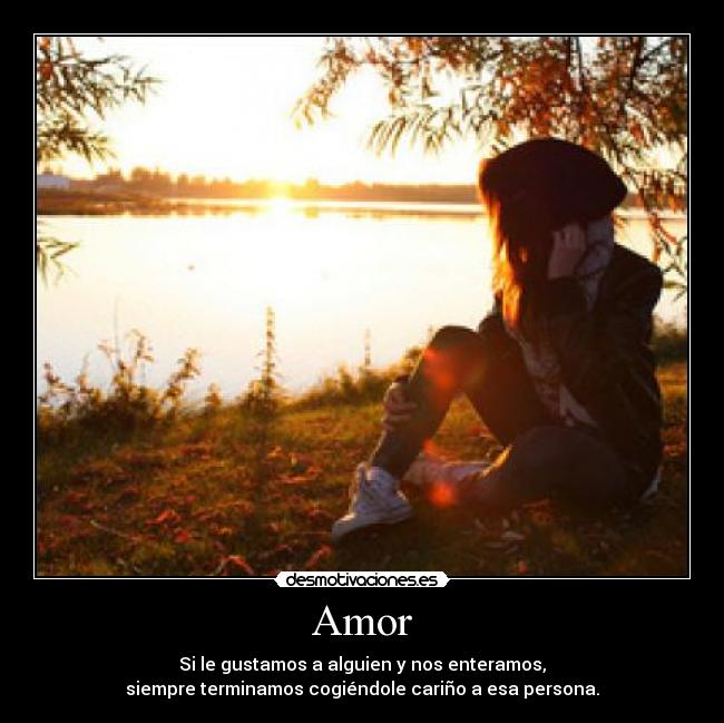 Amor - Si le gustamos a alguien y nos enteramos,
siempre terminamos cogiéndole cariño a esa persona.