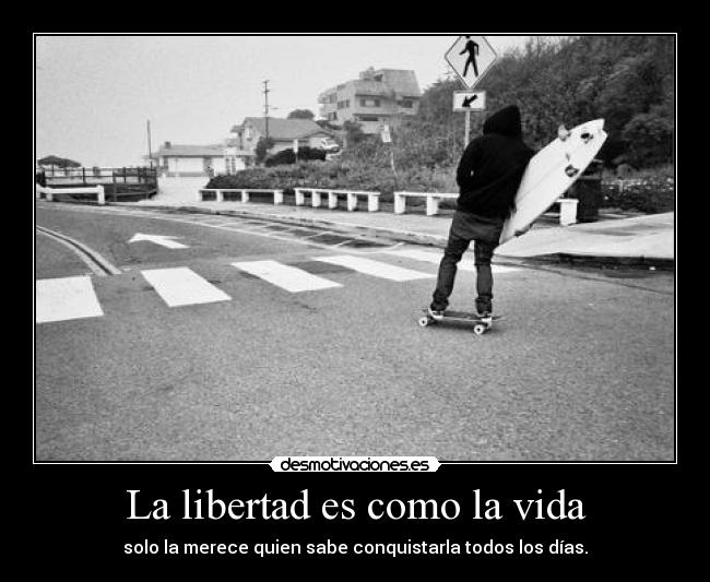 La libertad es como la vida - solo la merece quien sabe conquistarla todos los días.