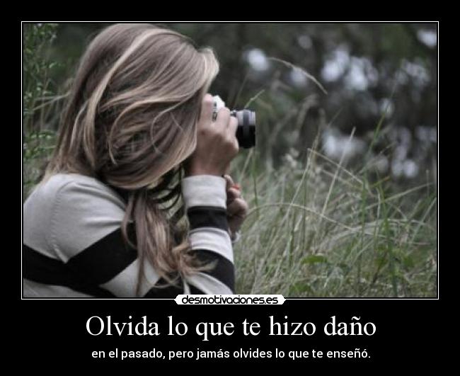 Olvida lo que te hizo daño - en el pasado, pero jamás olvides lo que te enseñó.