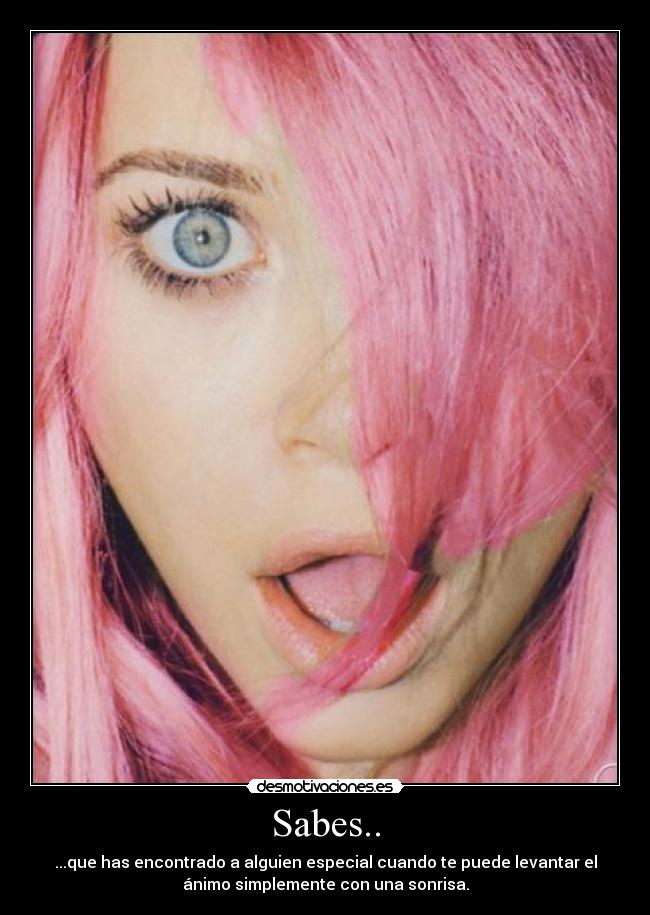 Sabes.. - ...que has encontrado a alguien especial cuando te puede levantar el
ánimo simplemente con una sonrisa.