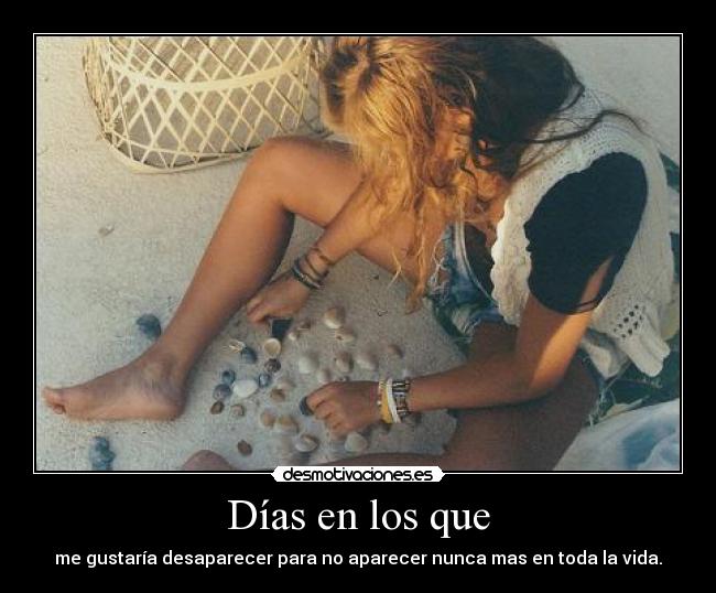 Días en los que - me gustaría desaparecer para no aparecer nunca mas en toda la vida.