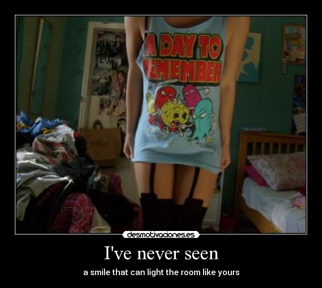 Ive never seen - a smile that can light the room like yours