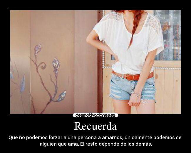 Recuerda - Que no podemos forzar a una persona a amarnos, únicamente podemos ser
alguien que ama. El resto depende de los demás.