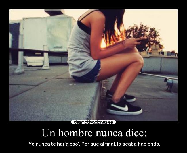 Un hombre nunca dice: - Yo nunca te haría eso. Por que al final, lo acaba haciendo.