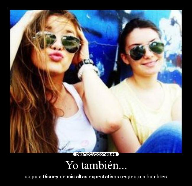Yo también... - culpo a Disney de mis altas expectativas respecto a hombres.