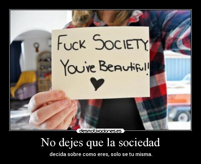 No dejes que la sociedad - decida sobre como eres, solo se tu misma.