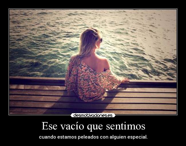 Ese vacío que sentimos - cuando estamos peleados con alguien especial.